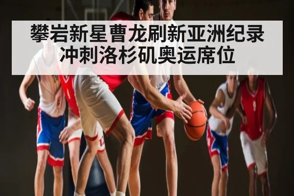 攀岩新星曹龙刷新亚洲纪录 冲刺洛杉矶奥运席位