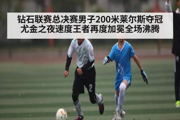 钻石联赛总决赛男子200米莱尔斯夺冠尤金之夜速度王者再度加冕全场沸腾