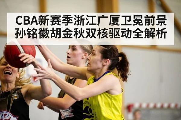 CBA新赛季浙江广厦卫冕前景 孙铭徽胡金秋双核驱动全解析
