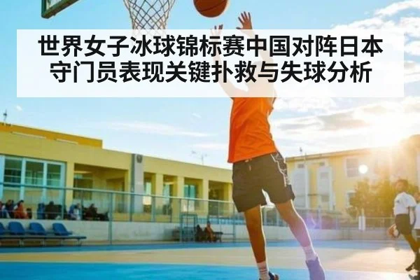 世界女子冰球锦标赛中国对阵日本守门员表现关键扑救与失球分析